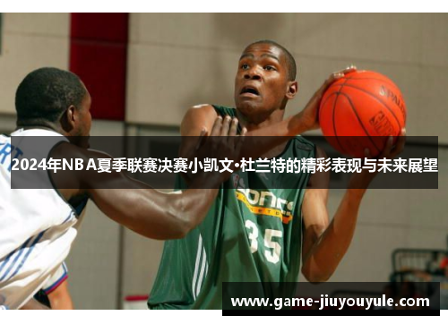 2024年NBA夏季联赛决赛小凯文·杜兰特的精彩表现与未来展望