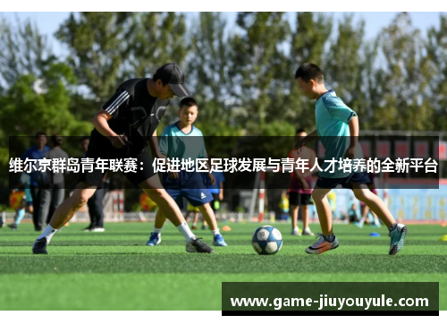 维尔京群岛青年联赛：促进地区足球发展与青年人才培养的全新平台