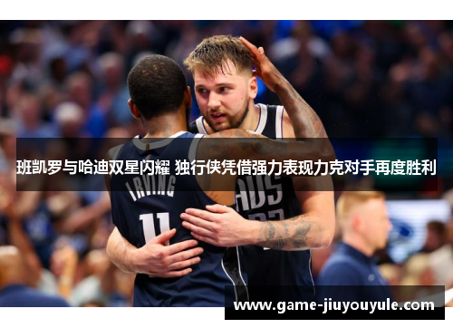 班凯罗与哈迪双星闪耀 独行侠凭借强力表现力克对手再度胜利