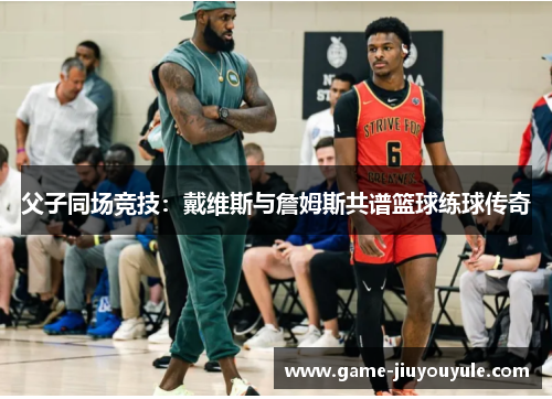 父子同场竞技：戴维斯与詹姆斯共谱篮球练球传奇