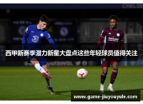 西甲新赛季潜力新星大盘点这些年轻球员值得关注