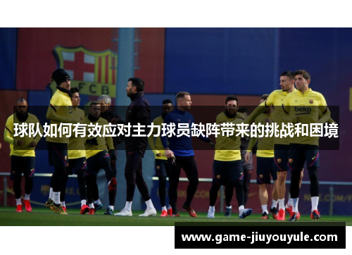 球队如何有效应对主力球员缺阵带来的挑战和困境