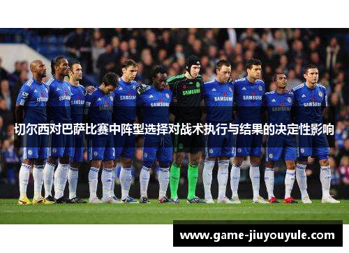 切尔西对巴萨比赛中阵型选择对战术执行与结果的决定性影响