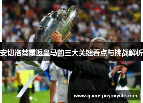 安切洛蒂重返皇马的三大关键看点与挑战解析