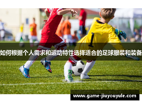 如何根据个人需求和运动特性选择适合的足球服装和装备