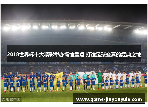 2018世界杯十大精彩举办场馆盘点 打造足球盛宴的经典之地