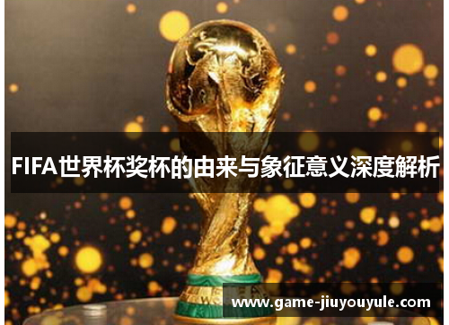 FIFA世界杯奖杯的由来与象征意义深度解析