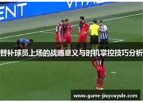 替补球员上场的战略意义与时机掌控技巧分析