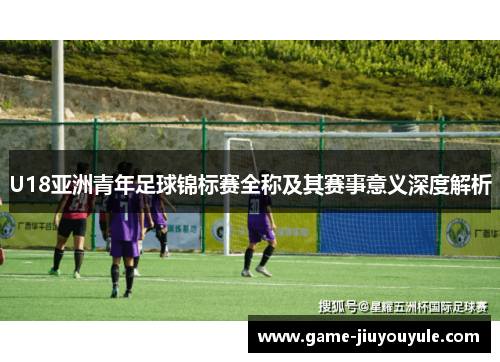 U18亚洲青年足球锦标赛全称及其赛事意义深度解析