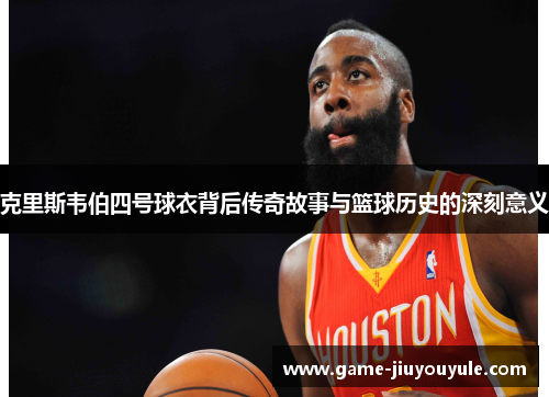 克里斯韦伯四号球衣背后传奇故事与篮球历史的深刻意义