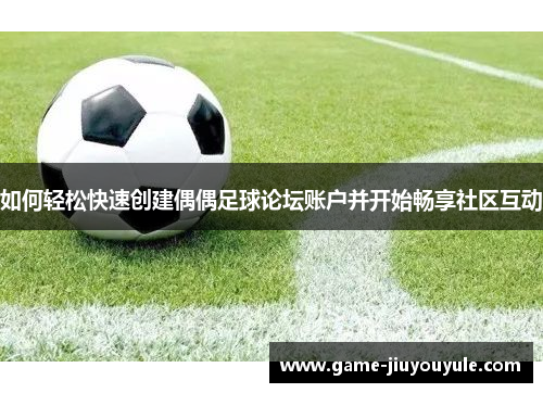 如何轻松快速创建偶偶足球论坛账户并开始畅享社区互动