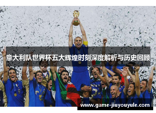 意大利队世界杯五大辉煌时刻深度解析与历史回顾