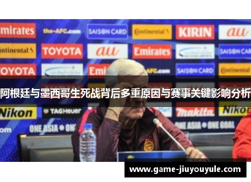 阿根廷与墨西哥生死战背后多重原因与赛事关键影响分析