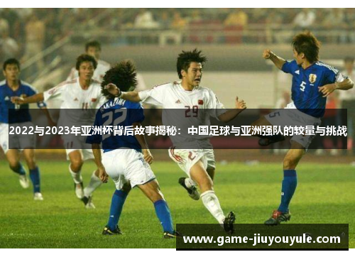 2022与2023年亚洲杯背后故事揭秘：中国足球与亚洲强队的较量与挑战