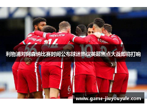 利物浦对阿森纳比赛时间公布球迷热议英超焦点大战即将打响