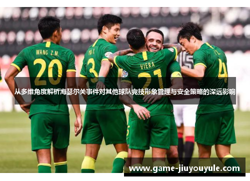 从多维角度解析海瑟尔关事件对其他球队竞技形象管理与安全策略的深远影响